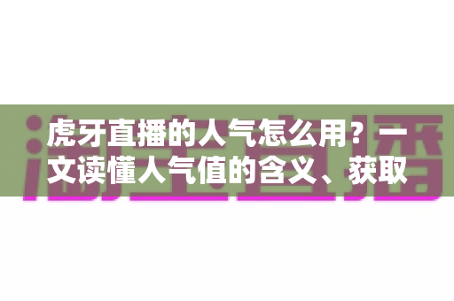 虎牙直播的人气怎么用？一文读懂人气值的含义、获取与实战运用全攻略