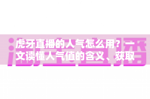 虎牙直播的人气怎么用？一文读懂人气值的含义、获取与实战运用全攻略
