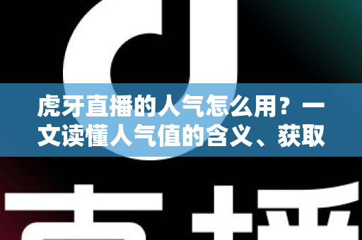 虎牙直播的人气怎么用？一文读懂人气值的含义、获取与实战运用全攻略