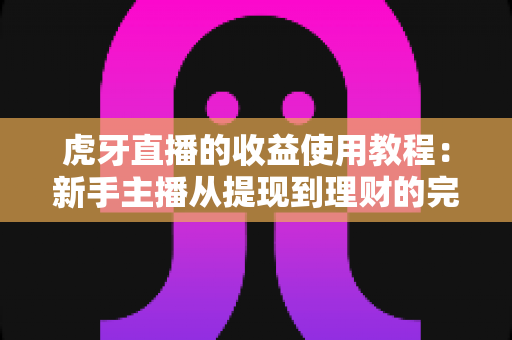 虎牙直播的收益使用教程：新手主播从提现到理财的完整攻略