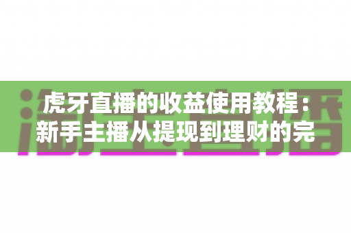 虎牙直播的收益使用教程：新手主播从提现到理财的完整攻略