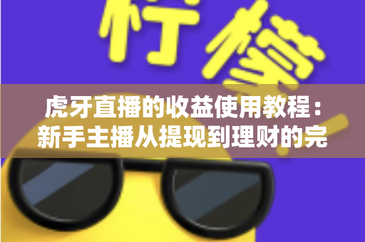 虎牙直播的收益使用教程：新手主播从提现到理财的完整攻略