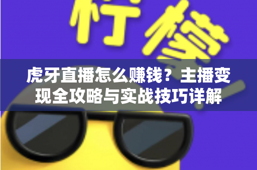 虎牙直播怎么赚钱？主播变现全攻略与实战技巧详解