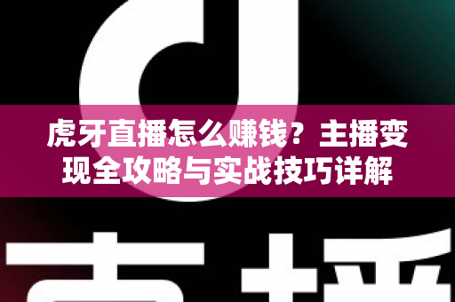 虎牙直播怎么赚钱？主播变现全攻略与实战技巧详解
