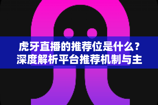 虎牙直播的推荐位是什么?深度解析平台推荐机制与主播获取曝光的实战攻略 虎牙直播的推荐位是什么?深度解析平台推荐机制与主播获取曝光的实战攻略