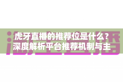 虎牙直播的推荐位是什么?深度解析平台推荐机制与主播获取曝光的实战攻略 虎牙直播的推荐位是什么?深度解析平台推荐机制与主播获取曝光的实战攻略