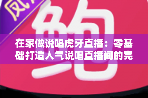 在家做说唱虎牙直播:零基础打造人气说唱直播间的完整攻略 在家做说唱虎牙直播:零基础打造人气说唱直播间的完整攻略