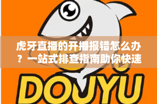 虎牙直播的开播报错怎么办?一站式排查指南助你快速恢复直播 虎牙直播的开播报错怎么办?一站式排查指南助你快速恢复直播