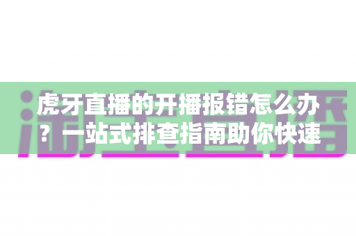 虎牙直播的开播报错怎么办?一站式排查指南助你快速恢复直播 虎牙直播的开播报错怎么办?一站式排查指南助你快速恢复直播