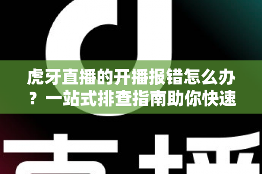 虎牙直播的开播报错怎么办?一站式排查指南助你快速恢复直播 虎牙直播的开播报错怎么办?一站式排查指南助你快速恢复直播