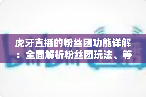 虎牙直播的粉丝团功能详解:全面解析粉丝团玩法、等级特权与运营价值 虎牙直播的粉丝团功能详解:全面解析粉丝团玩法、等级特权与运营价值