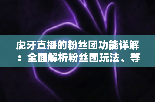 虎牙直播的粉丝团功能详解:全面解析粉丝团玩法、等级特权与运营价值 虎牙直播的粉丝团功能详解:全面解析粉丝团玩法、等级特权与运营价值