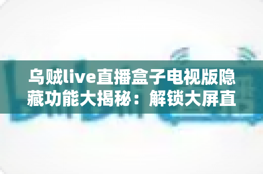 乌贼live直播盒子电视版隐藏功能大揭秘：解锁大屏直播体验的实用指南
