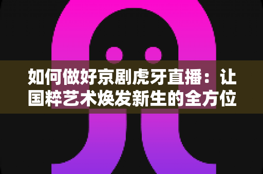 如何做好京剧虎牙直播:让国粹艺术焕发新生的全方位实战指南 如何做好京剧虎牙直播:让国粹艺术焕发新生的全方位实战指南