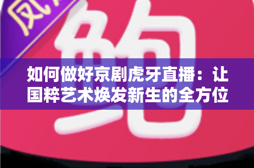 如何做好京剧虎牙直播:让国粹艺术焕发新生的全方位实战指南 如何做好京剧虎牙直播:让国粹艺术焕发新生的全方位实战指南