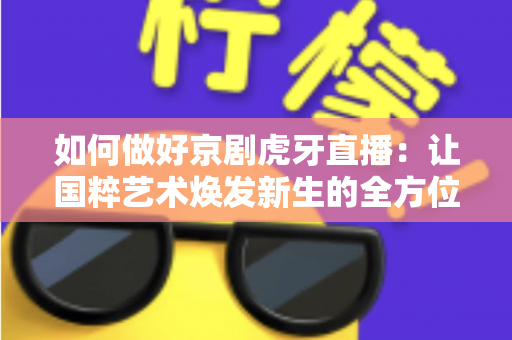 如何做好京剧虎牙直播:让国粹艺术焕发新生的全方位实战指南 如何做好京剧虎牙直播:让国粹艺术焕发新生的全方位实战指南