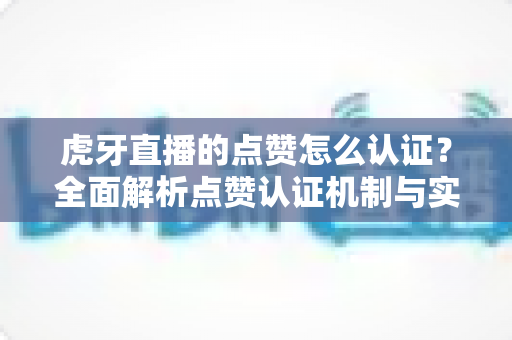 虎牙直播的点赞怎么认证?全面解析点赞认证机制与实用涨赞指南 虎牙直播的点赞怎么认证?全面解析点赞认证机制与实用涨赞指南