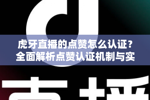 虎牙直播的点赞怎么认证?全面解析点赞认证机制与实用涨赞指南 虎牙直播的点赞怎么认证?全面解析点赞认证机制与实用涨赞指南