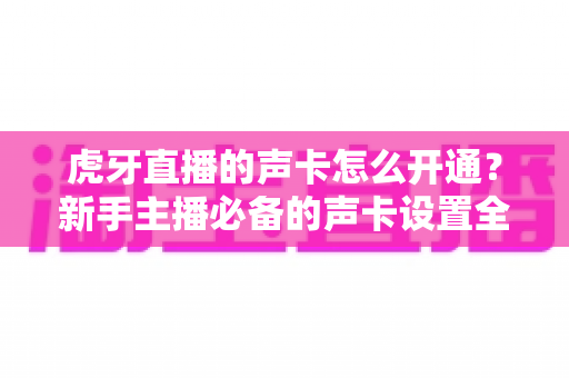 虎牙直播的声卡怎么开通?新手主播必备的声卡设置全攻略 虎牙直播的声卡怎么开通?新手主播必备的声卡设置全攻略