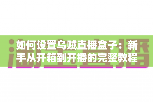 如何设置乌贼直播盒子:新手从开箱到开播的完整教程,零基础也能轻松上手 如何设置乌贼直播盒子:新手从开箱到开播的完整教程,零基础也能轻松上手