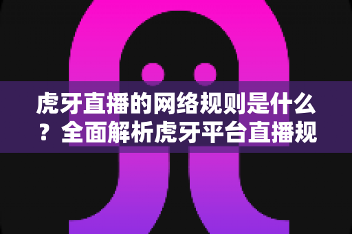 虎牙直播的网络规则是什么？全面解析虎牙平台直播规范与社区守则