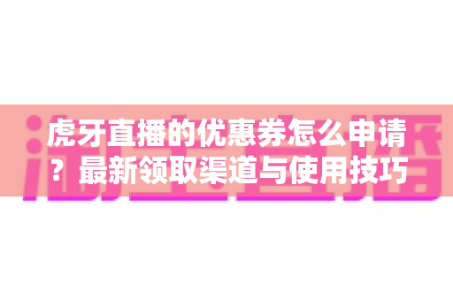 虎牙直播的优惠券怎么申请?最新领取渠道与使用技巧全攻略 虎牙直播的优惠券怎么申请?最新领取渠道与使用技巧全攻略