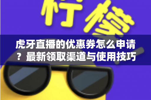 虎牙直播的优惠券怎么申请?最新领取渠道与使用技巧全攻略 虎牙直播的优惠券怎么申请?最新领取渠道与使用技巧全攻略