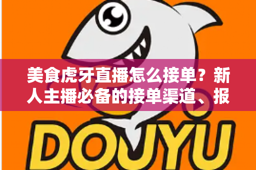 美食虎牙直播怎么接单?新人主播必备的接单渠道、报价技巧与变现全攻略 美食虎牙直播怎么接单?新人主播必备的接单渠道、报价技巧与变现全攻略