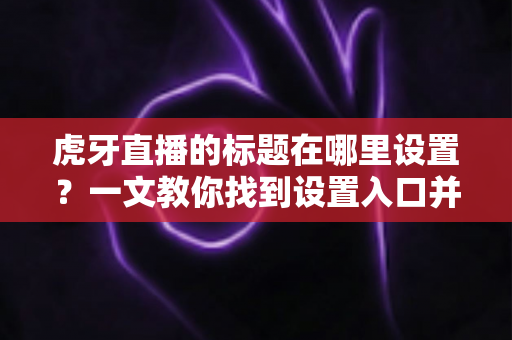 虎牙直播的标题在哪里设置？一文教你找到设置入口并写出高人气直播标题