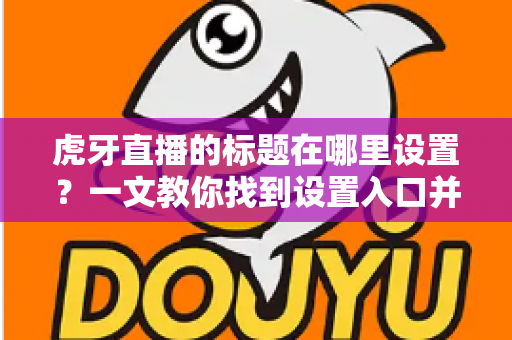 虎牙直播的标题在哪里设置？一文教你找到设置入口并写出高人气直播标题