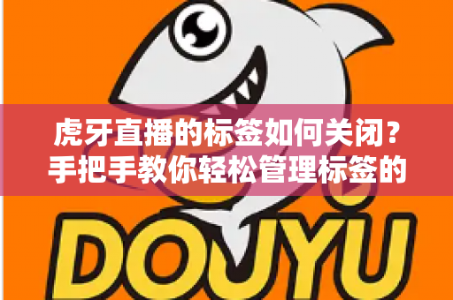 虎牙直播的标签如何关闭?手把手教你轻松管理标签的实用全攻略 虎牙直播的标签如何关闭?手把手教你轻松管理标签的实用全攻略