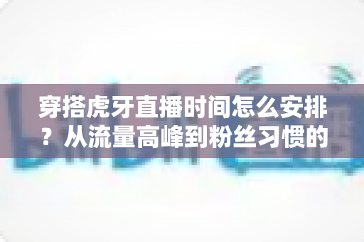 穿搭虎牙直播时间怎么安排?从流量高峰到粉丝习惯的黄金档期规划全攻略 穿搭虎牙直播时间怎么安排?从流量高峰到粉丝习惯的黄金档期规划全攻略