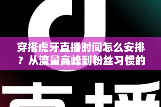 穿搭虎牙直播时间怎么安排?从流量高峰到粉丝习惯的黄金档期规划全攻略 穿搭虎牙直播时间怎么安排?从流量高峰到粉丝习惯的黄金档期规划全攻略