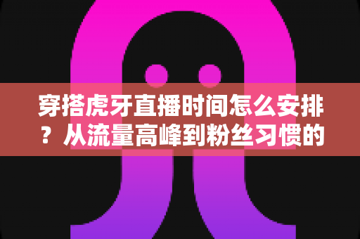 穿搭虎牙直播时间怎么安排?从流量高峰到粉丝习惯的黄金档期规划全攻略 穿搭虎牙直播时间怎么安排?从流量高峰到粉丝习惯的黄金档期规划全攻略