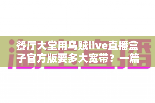 餐厅大堂用乌贼live直播盒子官方版要多大宽带?一篇讲透带宽配置与优化方案的实用指南 餐厅大堂用乌贼live直播盒子官方版要多大宽带?一篇讲透带宽配置与优化方案的实用指南