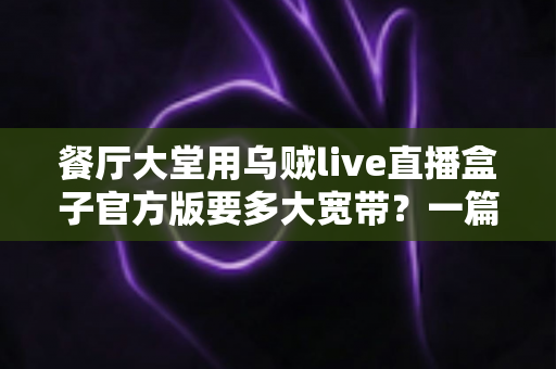 餐厅大堂用乌贼live直播盒子官方版要多大宽带?一篇讲透带宽配置与优化方案的实用指南 餐厅大堂用乌贼live直播盒子官方版要多大宽带?一篇讲透带宽配置与优化方案的实用指南