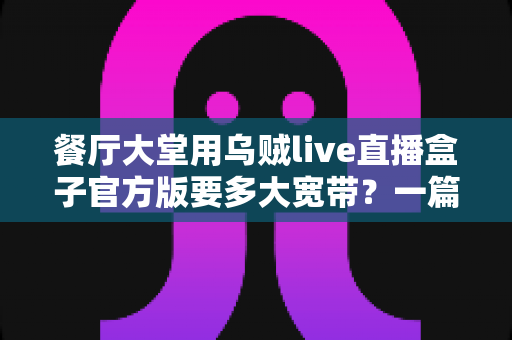 餐厅大堂用乌贼live直播盒子官方版要多大宽带？一篇讲透带宽配置与优化方案的实用指南