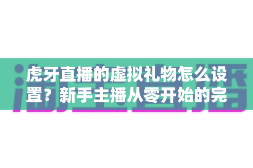 虎牙直播的虚拟礼物怎么设置？新手主播从零开始的完整配置指南