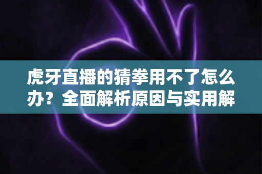 虎牙直播的猜拳用不了怎么办?全面解析原因与实用解决方法指南 虎牙直播的猜拳用不了怎么办?全面解析原因与实用解决方法指南