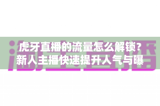 虎牙直播的流量怎么解锁?新人主播快速提升人气与曝光的完整实战指南 虎牙直播的流量怎么解锁?新人主播快速提升人气与曝光的完整实战指南