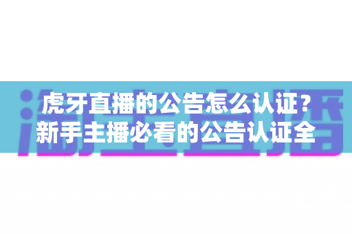 虎牙直播的公告怎么认证?新手主播必看的公告认证全流程指南与避坑技巧 虎牙直播的公告怎么认证?新手主播必看的公告认证全流程指南与避坑技巧
