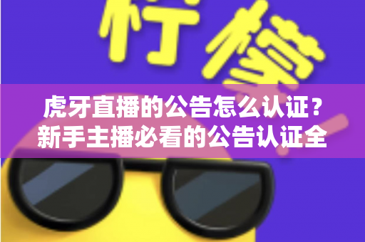 虎牙直播的公告怎么认证?新手主播必看的公告认证全流程指南与避坑技巧 虎牙直播的公告怎么认证?新手主播必看的公告认证全流程指南与避坑技巧