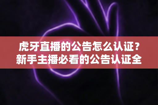 虎牙直播的公告怎么认证?新手主播必看的公告认证全流程指南与避坑技巧 虎牙直播的公告怎么认证?新手主播必看的公告认证全流程指南与避坑技巧