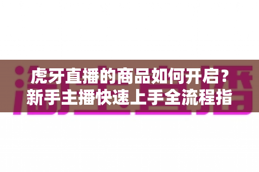 虎牙直播的商品如何开启？新手主播快速上手全流程指南