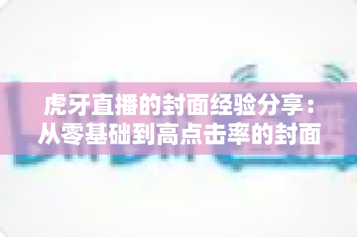 虎牙直播的封面经验分享:从零基础到高点击率的封面设计实战指南 虎牙直播的封面经验分享:从零基础到高点击率的封面设计实战指南