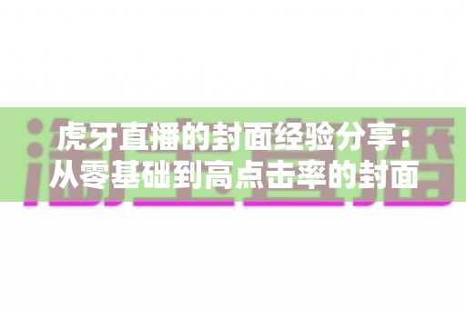 虎牙直播的封面经验分享:从零基础到高点击率的封面设计实战指南 虎牙直播的封面经验分享:从零基础到高点击率的封面设计实战指南