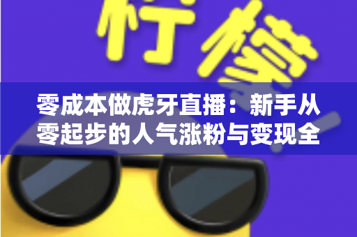 零成本做虎牙直播:新手从零起步的人气涨粉与变现全攻略 零成本做虎牙直播:新手从零起步的人气涨粉与变现全攻略
