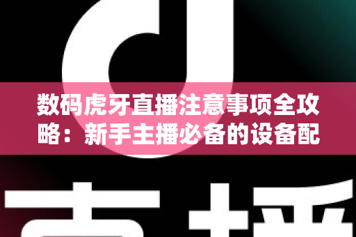 数码虎牙直播注意事项全攻略:新手主播必备的设备配置与开播指南 数码虎牙直播注意事项全攻略:新手主播必备的设备配置与开播指南