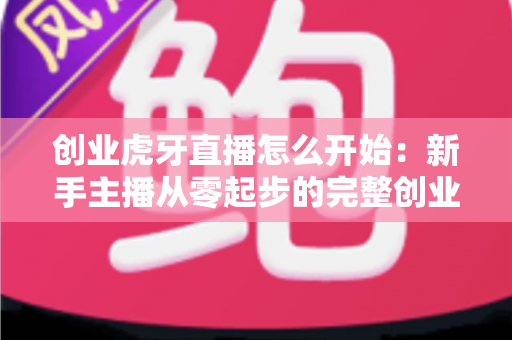 创业虎牙直播怎么开始:新手主播从零起步的完整创业指南与赚钱攻略 创业虎牙直播怎么开始:新手主播从零起步的完整创业指南与赚钱攻略