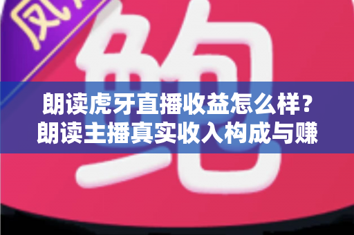 朗读虎牙直播收益怎么样？朗读主播真实收入构成与赚钱技巧全面解析
